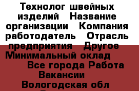 Технолог швейных изделий › Название организации ­ Компания-работодатель › Отрасль предприятия ­ Другое › Минимальный оклад ­ 60 000 - Все города Работа » Вакансии   . Вологодская обл.,Вологда г.